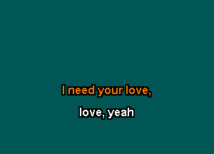 I need your love,

love, yeah