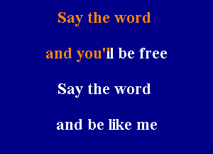 Say the word

and you'll be free

Say the word

and be like me