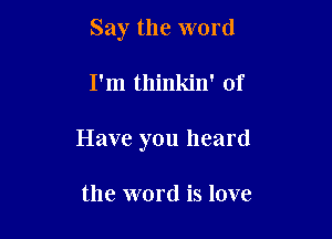 Say the word

I'm thinkin' of

Have you heard

the word is love