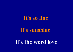 It's so fme

it's sunshine

it's the word love