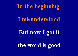 In the beginning
I misunderstood

But now I got it

the word is good