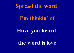 Spread the word

I'm thinkin' of
Have you heard

the word is love