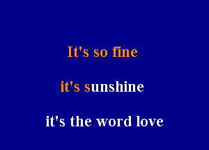 It's so fme

it's sunshine

it's the word love