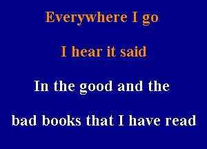 Everywhere I go

I hear it said
In the good and the

bad books that I have read