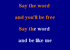 Say the word

and you'll be free

Say the word

and be like me