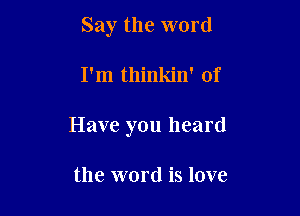 Say the word

I'm thinkin' of

Have you heard

the word is love