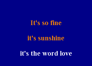 It's so fine

it's sunshine

it's the word love