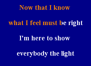 Now that I know
What I feel must be right

I'm here to show

everybody the light