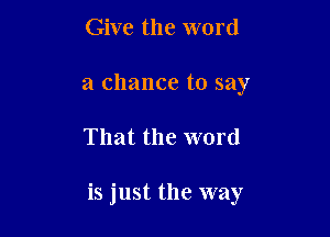 Give the word
a chance to say

That the word

is just the way