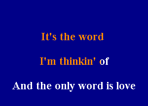 It's the word

I'm thinkin' of

And the only word is love