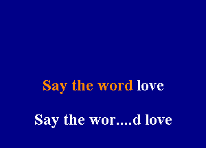 Say the word love

Say the wor....d love