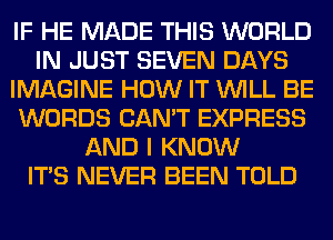 IF HE MADE THIS WORLD
IN JUST SEVEN DAYS
IMAGINE HOW IT WILL BE
WORDS CAN'T EXPRESS
AND I KNOW
ITS NEVER BEEN TOLD