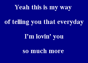 Y eah this is my way

of telling you that everyday

I'm lovin' you

so much more