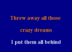 Threw away all those

crazy dreams

I put them all behind