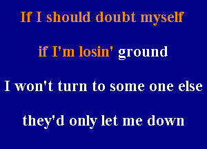 If I should doubt myself
if I'm losin' ground
I won't turn to some one else

they'd only let me down