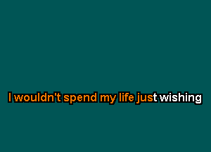 lwouldn't spend my life just wishing