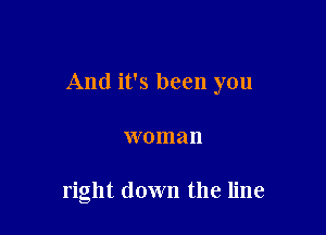And it's been you

woman

right down the line