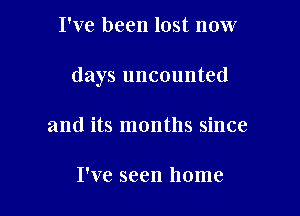 I've been lost now

days uncounted

and its months since

I've seen home
