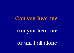 Can you hear me

can you hear me

or am I all alone