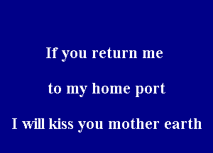 If you return me

to my home port

I will kiss you mother earth