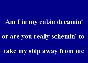 Am I in my cabin dreamin'
or are you really schemin' to

take my ship away from me
