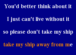You'd better think about it
I just can't live Without it
so please don't take my ship

take my ship away from me