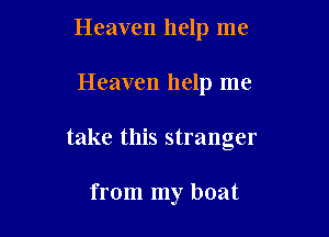 Heaven help me
Heaven help me

take this stranger

from my boat