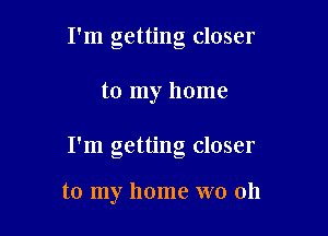 I'm getting closer

to my home

I'm getting closer

to my home WO 011