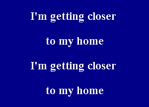 I'm getting closer

to my home

I'm getting closer

to my home