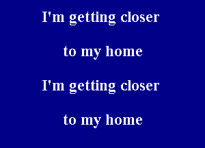 I'm getting closer

to my home

I'm getting closer

to my home