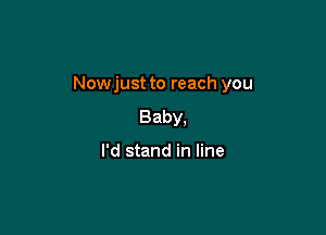 Nowjust to reach you

Baby,

I'd stand in line