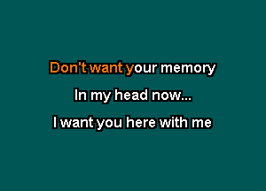 Don't want your memory

In my head now...

lwant you here with me