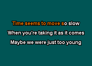 Time seems to move so slow

When you're taking it as it comes

Maybe we were just too young