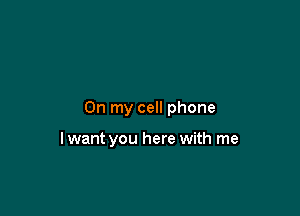 On my cell phone

lwant you here with me