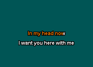 In my head now

lwant you here with me