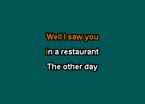 Well I saw you

in a restaurant

The other day