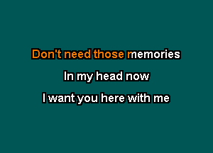Don't need those memories

In my head now

lwant you here with me