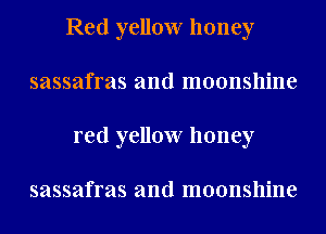 Red yellow honey
sassafras and moonshine
red yellow honey

sassafras and moonshine