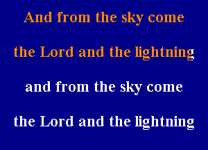 And from the sky come
the Lord and the lightning
and from the sky come

the Lord and the lightning
