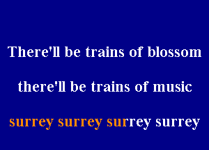 There'll be trains of blossom

there'll be trains of music

surrey surrey surrey surrey