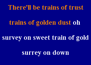 There'll be trains of trust
trains of golden dust 011
survey on sweet train of gold

surrey 011 dOVVIl