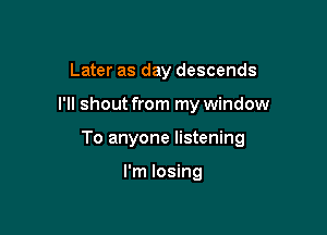 Later as day descends

I'll shout from my window

To anyone listening

I'm losing
