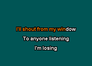 I'll shout from my window

To anyone listening

I'm losing