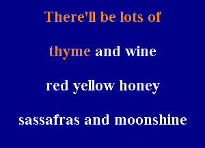 There'll be lots of
thyme and Wine
red yellow honey

sassafras and moonshine