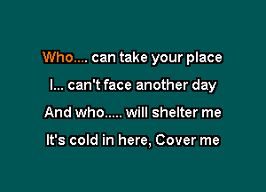 Who.... can take your place

I... can't face another day
And who ..... will shelter me

It's cold in here. Cover me
