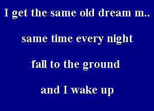 I get the same old dream m..
same time every night
fall to the ground

and I wake up