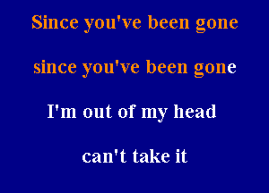 Since you've been gone

since you've been gone

I'm out of my head

can't take it