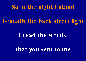 So in the night I stand
beneath the back street light
I read the words

that you sent to me