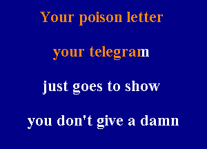 Your poison letter
your telegram

just goes to show

you don't give a damn