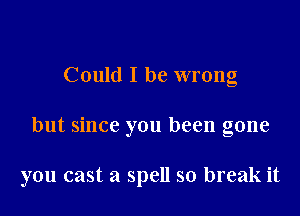 Could I be wrong

but since you been gone

you cast a spell so break it